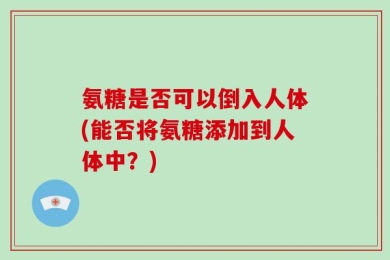 氨糖是否可以倒入人体(能否将氨糖添加到人体中？)