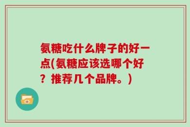 氨糖吃什么牌子的好一点(氨糖应该选哪个好？推荐几个品牌。)