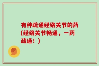 有种疏通经络关节的药(经络关节畅通，一药疏通！)