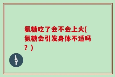 氨糖吃了会不会上火(氨糖会引发身体不适吗？)