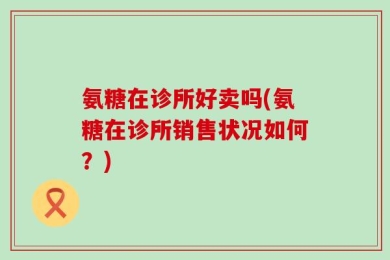 氨糖在诊所好卖吗(氨糖在诊所销售状况如何？)