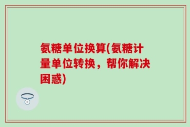氨糖单位换算(氨糖计量单位转换，帮你解决困惑)