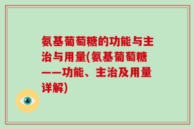 氨基葡萄糖的功能与主治与用量(氨基葡萄糖——功能、主治及用量详解)