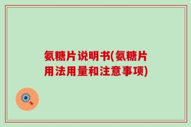 氨糖片说明书(氨糖片用法用量和注意事项)