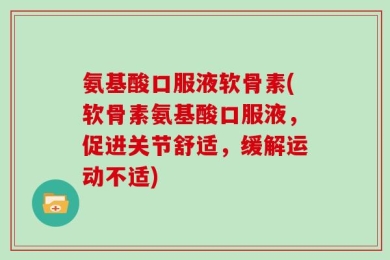 氨基酸口服液软骨素(软骨素氨基酸口服液，促进关节舒适，缓解运动不适)
