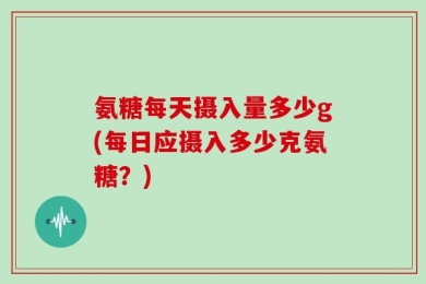 氨糖每天摄入量多少g(每日应摄入多少克氨糖？)