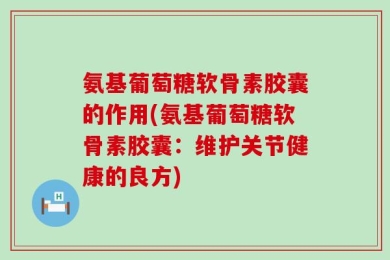 氨基葡萄糖软骨素胶囊的作用(氨基葡萄糖软骨素胶囊：维护关节健康的良方)