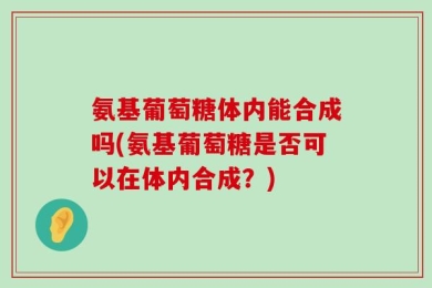 氨基葡萄糖体内能合成吗(氨基葡萄糖是否可以在体内合成？)
