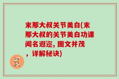 末那大叔关节美白(末那大叔的关节美白功课闻名遐迩, 图文并茂，详解秘诀)