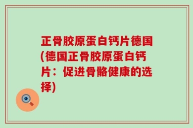 正骨胶原蛋白钙片德国(德国正骨胶原蛋白钙片：促进骨骼健康的选择)