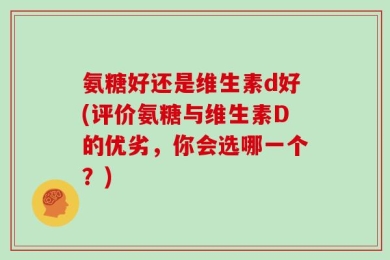 氨糖好还是维生素d好(评价氨糖与维生素D的优劣，你会选哪一个？)