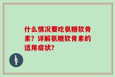 什么情况要吃氨糖软骨素？详解氨糖软骨素的适用症状？