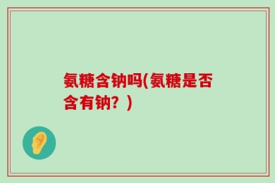氨糖含钠吗(氨糖是否含有钠？)