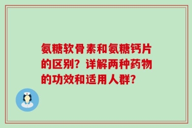 氨糖软骨素和氨糖钙片的区别？详解两种药物的功效和适用人群？