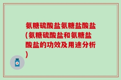 氨糖硫酸盐氨糖盐酸盐(氨糖硫酸盐和氨糖盐酸盐的功效及用途分析)