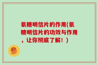 氨糖明信片的作用(氨糖明信片的功效与作用，让你彻底了解！)