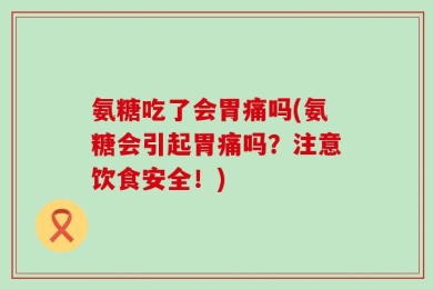 氨糖吃了会胃痛吗(氨糖会引起胃痛吗？注意饮食安全！)