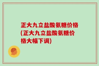 正大九立盐酸氨糖价格(正大九立盐酸氨糖价格大幅下调)