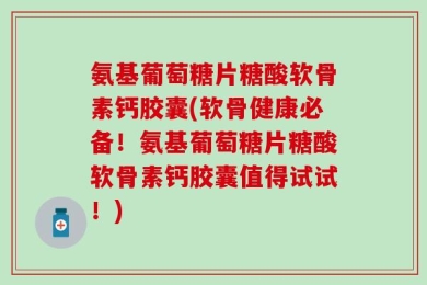 氨基葡萄糖片糖酸软骨素钙胶囊(软骨健康必备！氨基葡萄糖片糖酸软骨素钙胶囊值得试试！)
