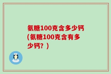 氨糖100克含多少钙(氨糖100克含有多少钙？)