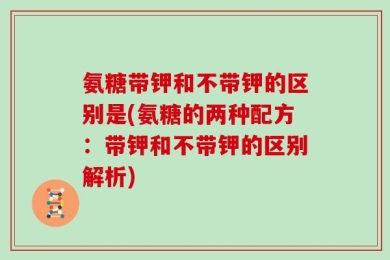 氨糖带钾和不带钾的区别是(氨糖的两种配方：带钾和不带钾的区别解析)