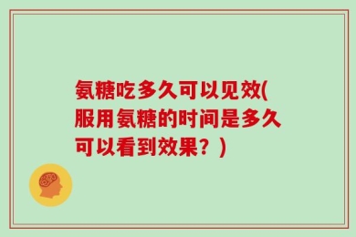 氨糖吃多久可以见效(服用氨糖的时间是多久可以看到效果？)