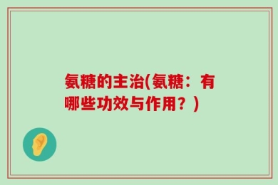 氨糖的主治(氨糖：有哪些功效与作用？)