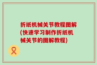 折纸机械关节教程图解(快速学习制作折纸机械关节的图解教程)
