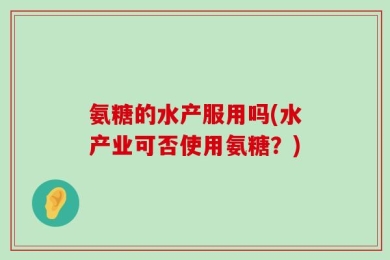 氨糖的水产服用吗(水产业可否使用氨糖？)