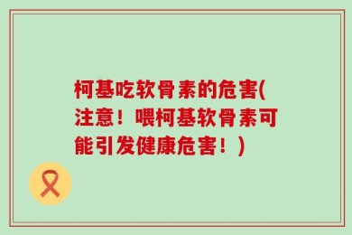 柯基吃软骨素的危害(注意！喂柯基软骨素可能引发健康危害！)
