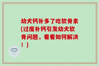 幼犬钙补多了吃软骨素(过度补钙引发幼犬软骨问题，看看如何解决！)