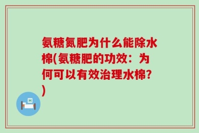 氨糖氮肥为什么能除水棉(氨糖肥的功效：为何可以有效治理水棉？)