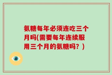 氨糖每年必须连吃三个月吗(需要每年连续服用三个月的氨糖吗？)