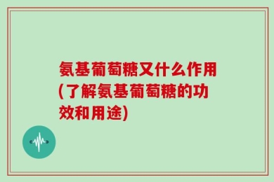 氨基葡萄糖又什么作用(了解氨基葡萄糖的功效和用途)