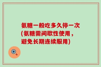 氨糖一般吃多久停一次(氨糖需间歇性使用，避免长期连续服用)
