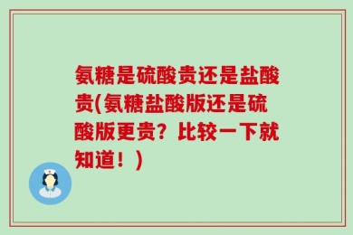 氨糖是硫酸贵还是盐酸贵(氨糖盐酸版还是硫酸版更贵？比较一下就知道！)
