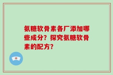 氨糖软骨素各厂添加哪些成分？探究氨糖软骨素的配方？