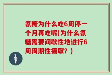 氨糖为什么吃6周停一个月再吃呢(为什么氨糖需要间歇性地进行6周周期性摄取？)