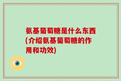 氨基葡萄糖是什么东西(介绍氨基葡萄糖的作用和功效)