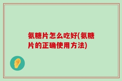 氨糖片怎么吃好(氨糖片的正确使用方法)