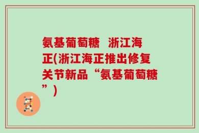 氨基葡萄糖  浙江海正(浙江海正推出修复关节新品“氨基葡萄糖”)