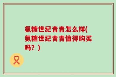 氨糖世纪青青怎么样(氨糖世纪青青值得购买吗？)