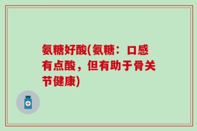 氨糖好酸(氨糖：口感有点酸，但有助于骨关节健康)