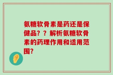 氨糖软骨素是药还是保健品？？解析氨糖软骨素的药理作用和适用范围？