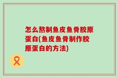 怎么熬制鱼皮鱼骨胶原蛋白(鱼皮鱼骨制作胶原蛋白的方法)
