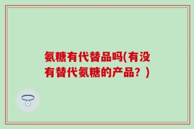 氨糖有代替品吗(有没有替代氨糖的产品？)