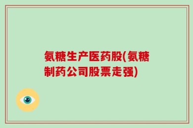 氨糖生产医药股(氨糖制药公司股票走强)