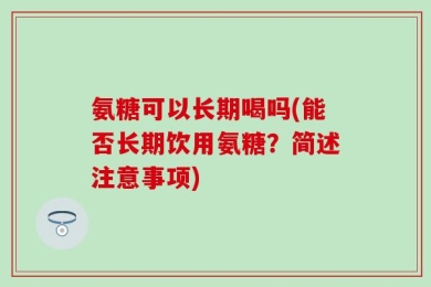 氨糖可以长期喝吗(能否长期饮用氨糖？简述注意事项)