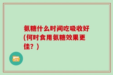 氨糖什么时间吃吸收好(何时食用氨糖效果更佳？)
