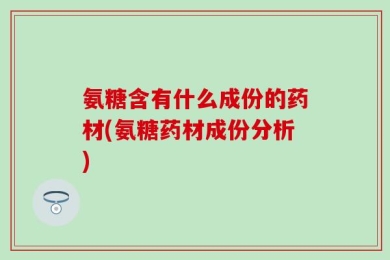 氨糖含有什么成份的药材(氨糖药材成份分析)